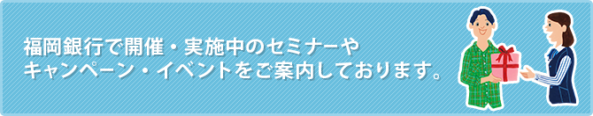 福岡銀行で開催・実施中のセミナーやキャンペーン・イベントをご案内しております。