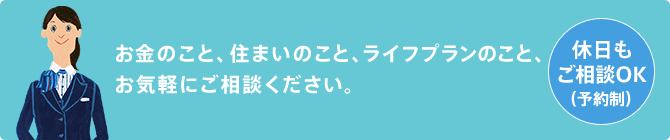 お金のこと、住まいのこと、ライフプランのこと、お気軽にご相談ください。