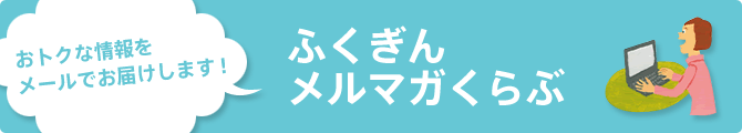 おトクな情報をメールでお届けします！ふくぎんメルマガくらぶ