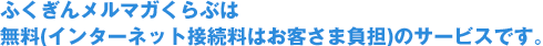 ふくぎんメルマガくらぶは無料(インターネット接続料はお客さま負担)のサービスです