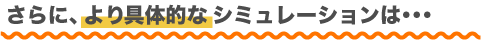 さらに、より具体的なシミュレーションは・・・