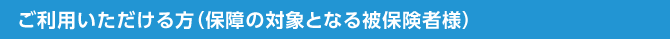 ご利用いただける方(保障の対象となる被保険者様)