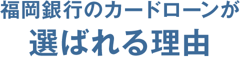 福岡銀⾏カードローンが 選ばれる理由