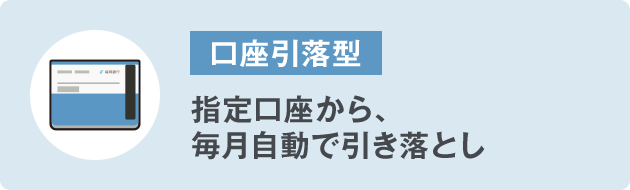 ⼝座引落型 指定⼝座から、毎⽉⾃動で引き落とし