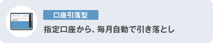 ⼝座引落型 指定⼝座から、毎⽉⾃動で引き落とし