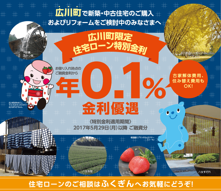 広川町限定住宅ローン特別金利 お借り入れ時点のご融資金利から 年0.1%金利優遇 <特別金利適用期間>2017年5月29日(月)以降ご融資分 古家解体費用、住み替え費用もOK!