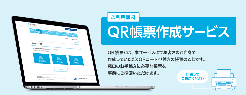 ご利用無料 QR帳票作成サービス QR帳票とは、本サービスにてお客さまご自身で作成していただくQRコード※1付きの帳票のことです。窓口のお手続きに必要な帳票を事前にご準備いただけます。