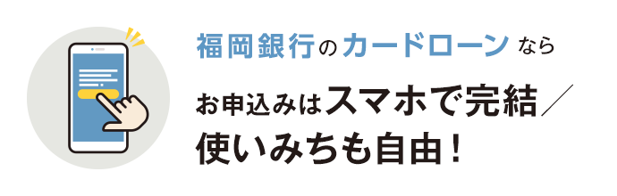 福岡銀⾏カードローンならお申込みはスマホで完結／ 使いみちも⾃由！