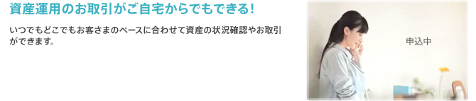 資産運用のお取引がご自宅からでもできる！