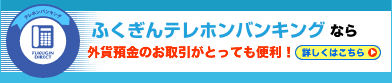 ふくぎんテレホンバンキングなら外貨のお取引が便利