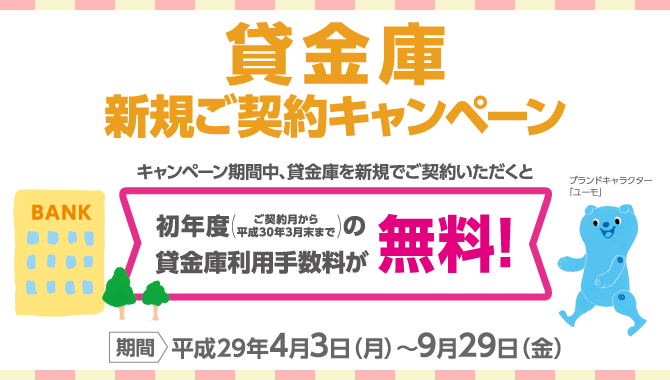貸金庫新規ご契約キャンペーン 期間:平成29年4月3日(月)~9月29日(金) キャンペーン期間中、貸金庫を新規でご契約いただくと初年度(ご契約月から平成30年3月末まで)の貸金庫利用手数料が無料!