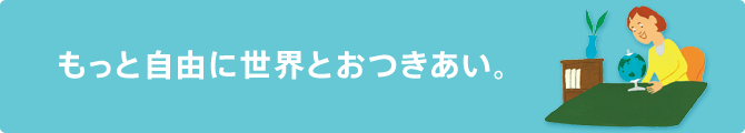 もっと自由に世界とおつきあい。