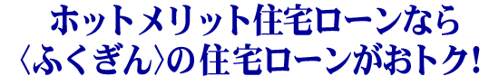 ほっとメリット住宅ローンならふくぎんの住宅ローンがおトク!