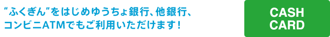 “ふくぎん”をはじめゆうちょ銀行、他銀行、コンビニATMでもご利用いただけます！