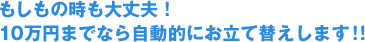 もしもの時も大丈夫！10万円までなら自動的にお立て替えします！！