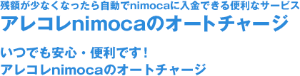 残額が少なくなったら自動で入金できる便利なサービス。アレコレnimocaのオートチャージ いつでも安心・便利です！アレコレnimocaのオートチャージ