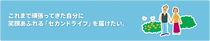 これまで頑張ってきた自分に笑顔あふれる「セカンドライフ」を届けたい。