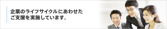 企業のライフサイクルにあわせたご支援を実施しています。