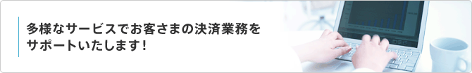 多彩なサービスでお客さまの決済業務をサポートいたします!