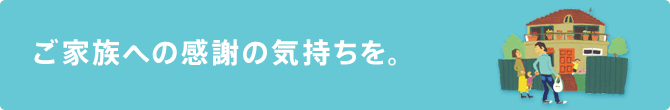 ご家族への感謝の気持ちを。