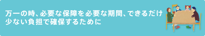 万一の時、必要な保証を必要な期間、できるだけ少ない負担で確保するために