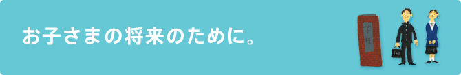 お子様の将来のために。