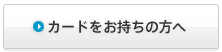 カードをお持ちの方へ