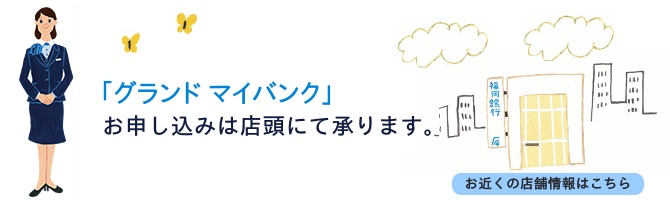 「グランド マイバンク」のお申込みは店頭にて承っております。