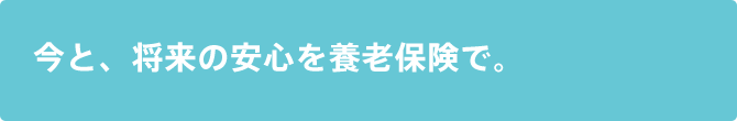 今と、将来の安心を養老保険で。