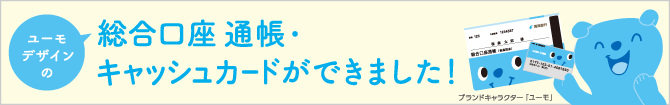 ユーモデザインの総合口座通帳・キャッシュカードができました！ 詳しくはこちら