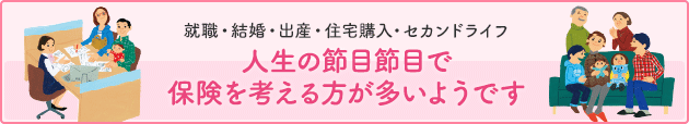 人生の節目で保険を考える方が多い