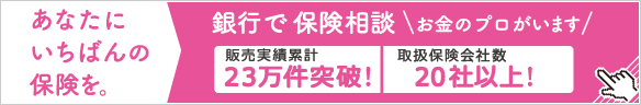 「あなたにいちばんの保険を」銀行で保険相談！くわしくはコチラ！