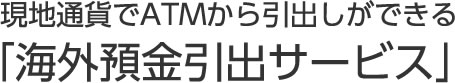 現地通貨でATMから引出しができる「海外預金引出サービス」