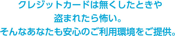 クレジットカードは無くしたときや盗まれたら怖い。そんなあなたも安心のご利用環境をご提供。
