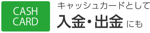 キャッシュカードとして入金・出金にも