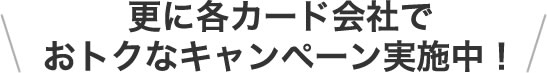 更に各カード会社でおトクなキャンペーン実施中！