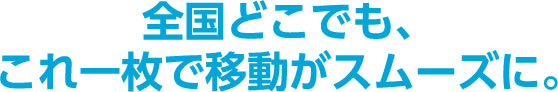 全国どこでも、これ一枚で移動がスムーズに。