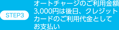STEP3オートチャージのご利用金額3,000円は後日、クレジットカードのご利用代金としてお支払い