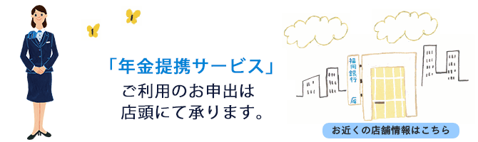 「年金提携サービス」ご利用のお申し出は店頭にて承ります。