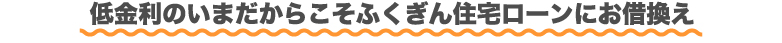 低金利のいまだからこそふくぎん住宅ローンにお借換え