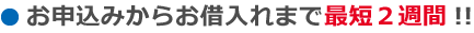 お申込みからお借入れまで最短2週間!!