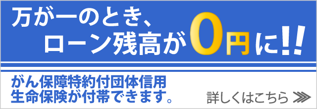 万が一のとき、ローン残高が0円に！！がん保障特約付団体信用生命保険が付帯できます。詳しくはこちら