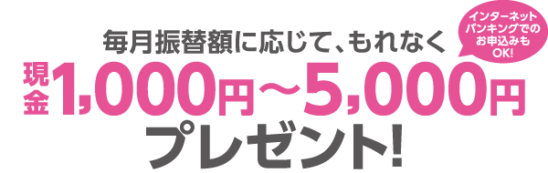 毎月振替額に応じて、もれなく現金1,000円~5,000円プレゼント!インターネットバンキングでのお申込みもOK!