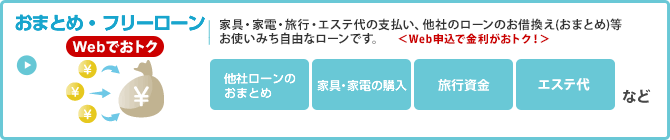 おまとめ・フリーローン　家具・家電・旅行・エステ代の支払い、他社ローンのお借換え（おまとめ）等　お使いみち自由なローンです。＜Web申込で金利がおトク！＞