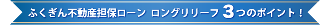 ふくぎん不動産担保ローン　ロングリリーフ3つのポイント！