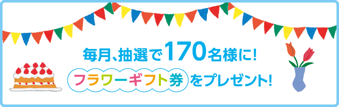 毎月、抽選で170名様に！フラワーギフト券をプレゼント！