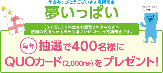 【年金ありがとうございます定期預金　夢いっぱい】　毎年抽選で400名様にQUOカード(2000円分)をプレゼント！