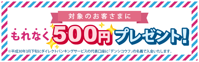 対象のお客さまに、もれなく500円プレゼント!