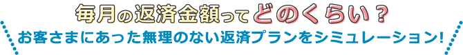 毎月の返済金額ってどのくらい?お客さまにあった無理のない返済プランをシミュレーション