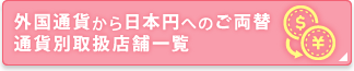 外国通貨から日本円へのご両替　通貨別取扱店舗一覧